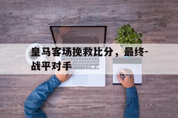 皇马客场挽救比分，最终-战平对手的简单介绍