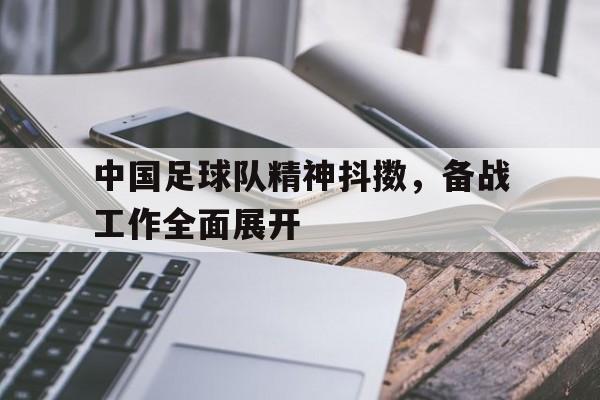 九州娱乐app-关于中国足球队精神抖擞，备战工作全面展开的信息