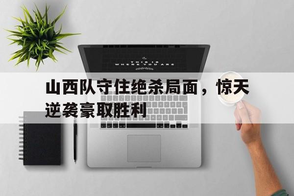 九州娱乐app-山西队守住绝杀局面，惊天逆袭豪取胜利