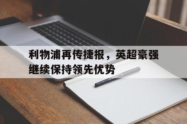九州娱乐VIP-关于利物浦再传捷报，英超豪强继续保持领先优势的信息