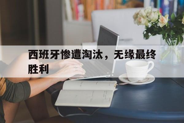 九州娱乐VIP-西班牙惨遭淘汰,无缘最终胜利的原因