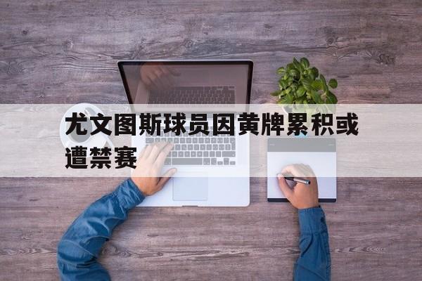 九州娱乐-尤文图斯球员因黄牌累积或遭禁赛的是谁
