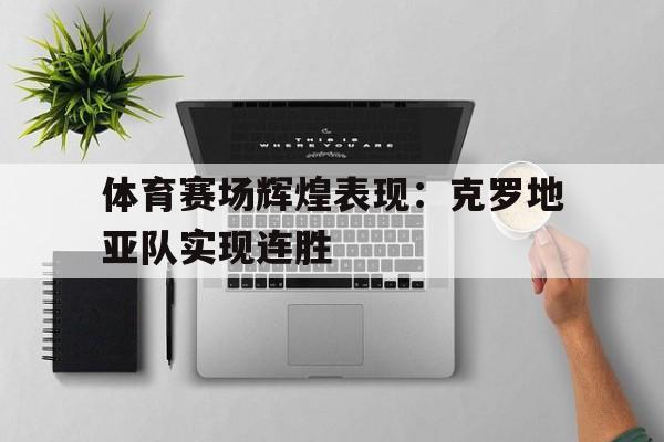 九州娱乐-包含体育赛场辉煌表现：克罗地亚队实现连胜的词条